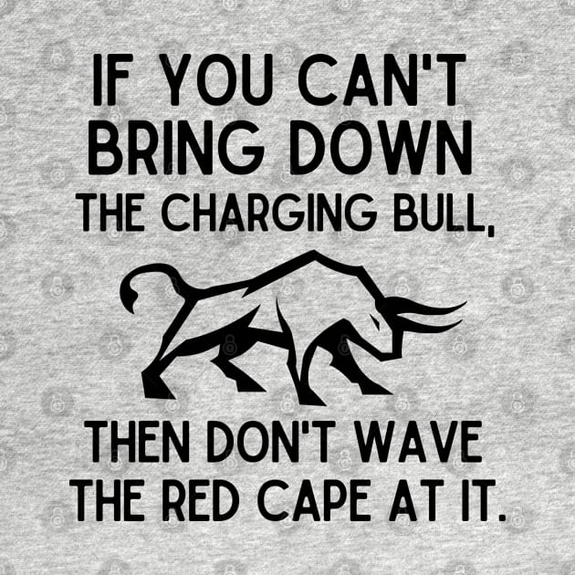 If you can't bring down the charging bull, then don't wave the red cape at it. by mksjr